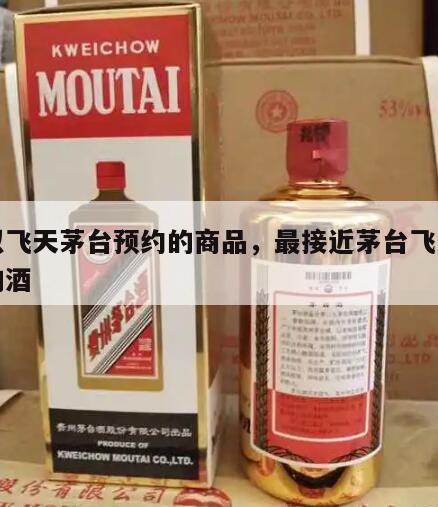 类似飞天茅台预约的商品，最接近茅台飞天酒质的酒