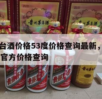 飞天茅台酒价格53度价格查询最新，飞天茅台53度官方价格查询
