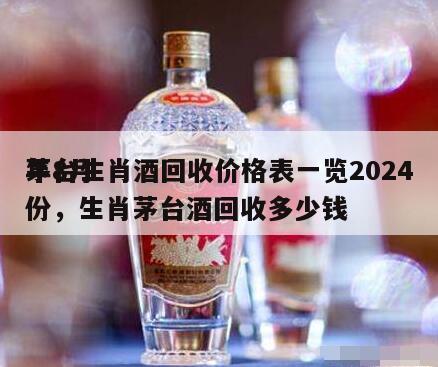 茅台生肖酒回收价格表一览2024
年8月份，生肖茅台酒回收多少钱