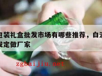 白酒包装礼盒批发市场有哪些推荐，白酒包装盒批发定做厂家