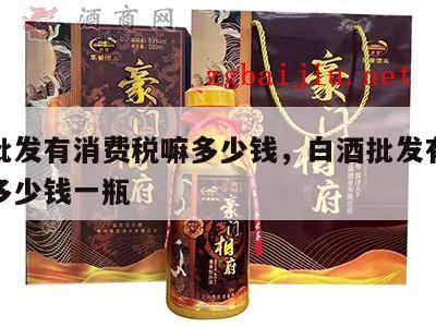 白酒批发有消费税嘛多少钱，白酒批发有消费税嘛多少钱一瓶
