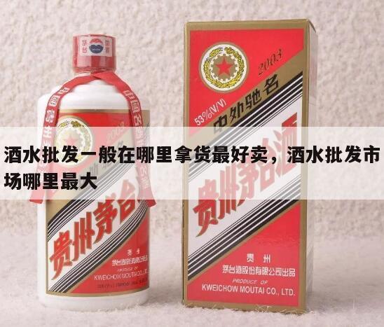 酒水批发一般在哪里拿货最好卖，酒水批发市场哪里最大
