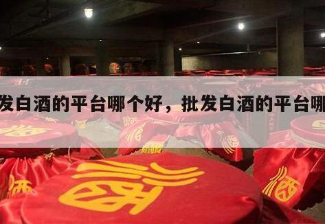 批发白酒的平台哪个好，批发白酒的平台哪个好