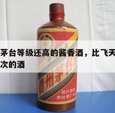比飞天茅台等级还高的酱香酒，比飞天茅台高一个档次的酒