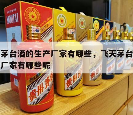 飞天茅台酒的生产厂家有哪些，飞天茅台酒的生产厂家有哪些呢