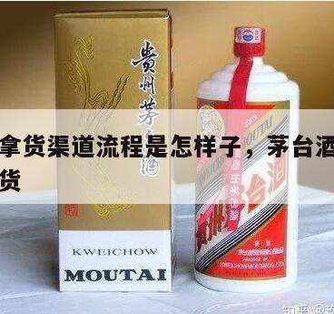 茅台酒拿货渠道流程是怎样子，茅台酒怎么从厂家拿货