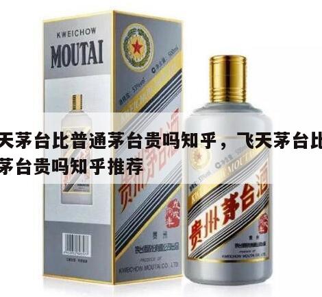 飞天茅台比普通茅台贵吗知乎，飞天茅台比普通茅台贵吗知乎推荐