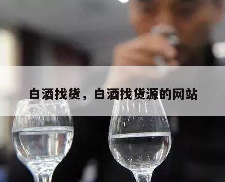 白酒找货，白酒找货源的网站