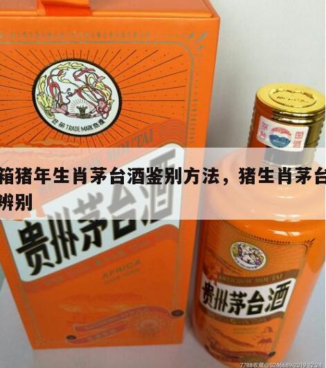 整箱猪年生肖茅台酒鉴别方法，猪生肖茅台真假辨别