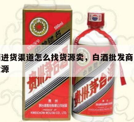 白酒进货渠道怎么找货源卖，白酒批发商去哪找货源