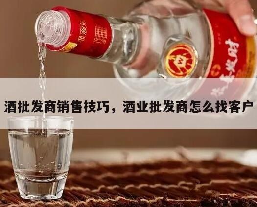 酒批发商销售技巧，酒业批发商怎么找客户
