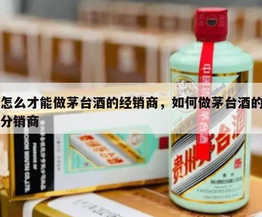 怎么才能做茅台酒的经销商，如何做茅台酒的分销商