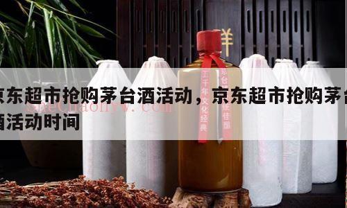 京东超市抢购茅台酒活动，京东超市抢购茅台酒活动时间