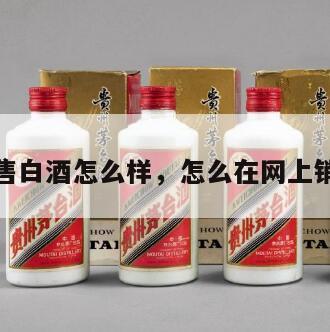 网上销售白酒怎么样，怎么在网上销售白酒