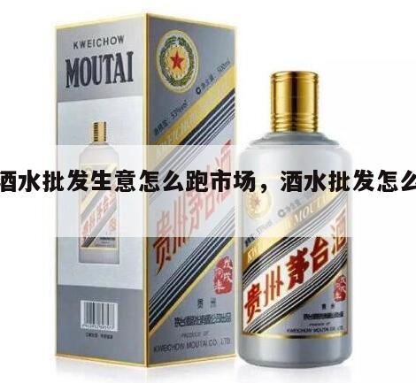 做酒水批发生意怎么跑市场，酒水批发怎么运营
