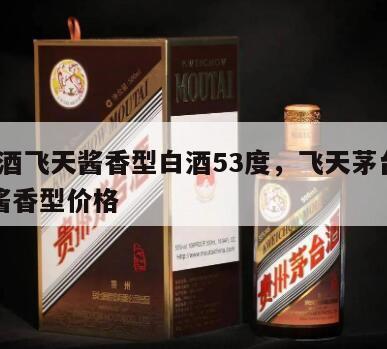 茅台酒飞天酱香型白酒53度，飞天茅台酒53度酱香型价格