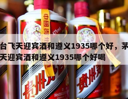 茅台飞天迎宾酒和遵义1935哪个好，茅台飞天迎宾酒和遵义1935哪个好喝