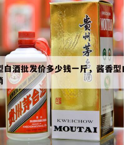酱香型白酒批发价多少钱一斤，酱香型白酒厂家直销