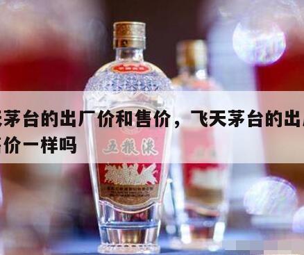 飞天茅台的出厂价和售价，飞天茅台的出厂价和售价一样吗
