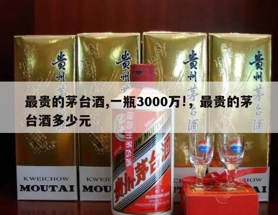 最贵的茅台酒,一瓶3000万!，最贵的茅台酒多少元