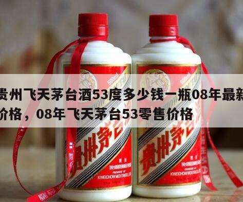 贵州飞天茅台酒53度多少钱一瓶08年最新价格，08年飞天茅台53零售价格