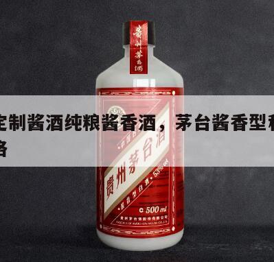 茅台定制酱酒纯粮酱香酒，茅台酱香型私人定制价格