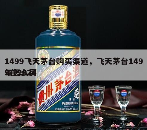 1499飞天茅台购买渠道，飞天茅台1499在2024
年怎么买