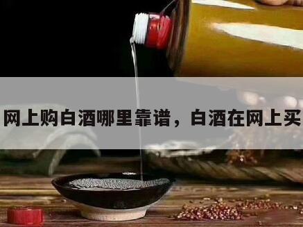 网上购白酒哪里靠谱，白酒在网上买