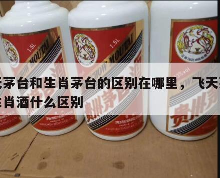 飞天茅台和生肖茅台的区别在哪里，飞天茅台和生肖酒什么区别
