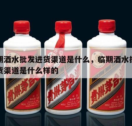 临期酒水批发进货渠道是什么，临期酒水批发进货渠道是什么样的
