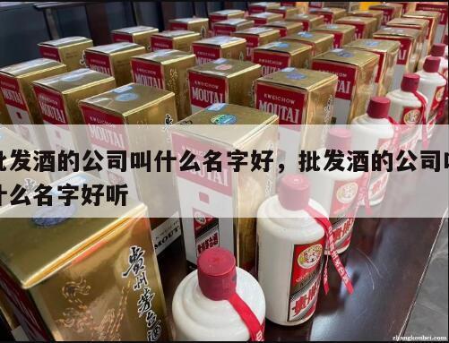 批发酒的公司叫什么名字好，批发酒的公司叫什么名字好听