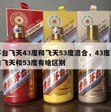 茅台飞天43度和飞天53度混合，43度茅台飞天和53度有啥区别