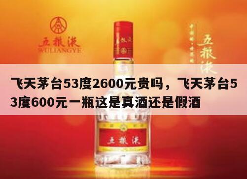 飞天茅台53度2600元贵吗，飞天茅台53度600元一瓶这是真酒还是假酒