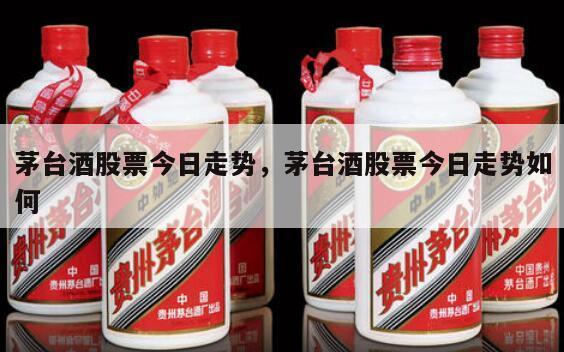 茅台酒股票今日走势，茅台酒股票今日走势如何
