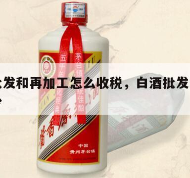 白酒批发和再加工怎么收税，白酒批发的税率是多少