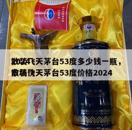 2024
散装飞天茅台53度多少钱一瓶，散装飞天茅台53度价格2024
市场价