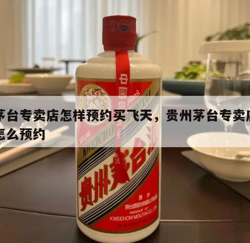 茅台专卖店怎样预约买飞天，贵州茅台专卖店怎么预约
