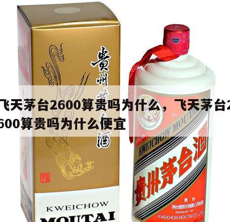 飞天茅台2600算贵吗为什么，飞天茅台2600算贵吗为什么便宜