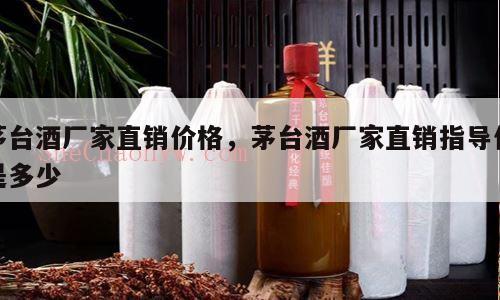 茅台酒厂家直销价格，茅台酒厂家直销指导价是多少