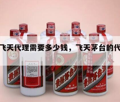 茅台飞天代理需要多少钱，飞天茅台的代理价格