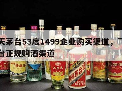 飞天茅台53度1499企业购买渠道，飞天茅台正规购酒渠道