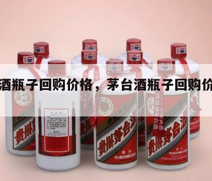 茅台酒瓶子回购价格，茅台酒瓶子回购价格查询