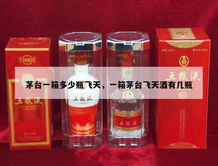 茅台一箱多少瓶飞天，一箱茅台飞天酒有几瓶