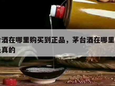 茅台酒在哪里购买到正品，茅台酒在哪里买的才是真的