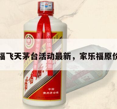 家乐福飞天茅台活动最新，家乐福原价茅台