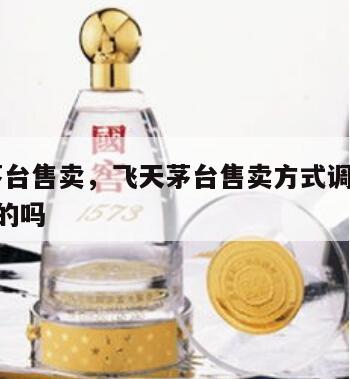 飞天茅台售卖，飞天茅台售卖方式调整1499是真的吗