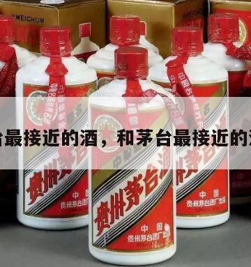 和茅台最接近的酒，和茅台最接近的酒品牌