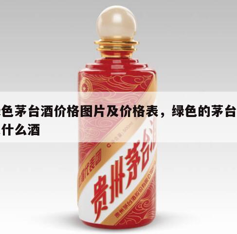 绿色茅台酒价格图片及价格表，绿色的茅台酒是什么酒