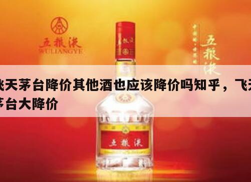 飞天茅台降价其他酒也应该降价吗知乎，飞天茅台大降价