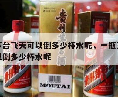 一瓶茅台飞天可以倒多少杯水呢，一瓶茅台飞天可以倒多少杯水呢